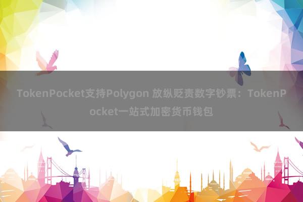 TokenPocket支持Polygon 放纵贬责数字钞票：TokenPocket一站式加密货币钱包