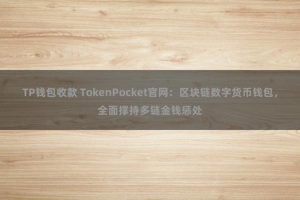 TP钱包收款 TokenPocket官网：区块链数字货币钱包，全面撑持多链金钱惩处