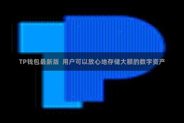 TP钱包最新版  用户可以放心地存储大额的数字资产